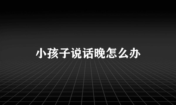 小孩子说话晚怎么办