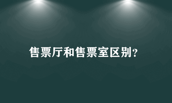 售票厅和售票室区别？
