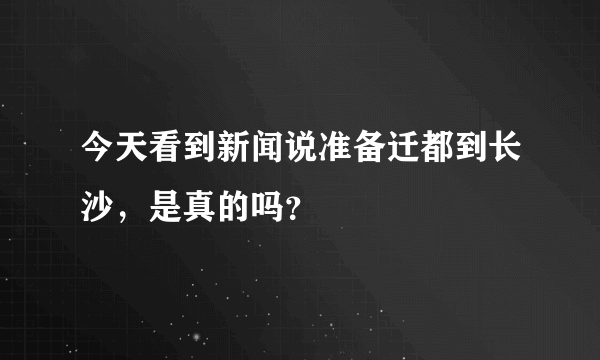 今天看到新闻说准备迁都到长沙，是真的吗？
