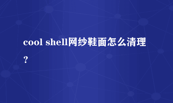 cool shell网纱鞋面怎么清理？