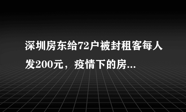 深圳房东给72户被封租客每人发200元，疫情下的房产业有多难？