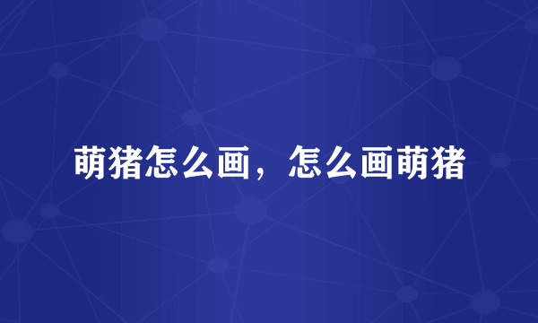 萌猪怎么画，怎么画萌猪