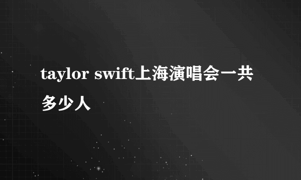 taylor swift上海演唱会一共多少人