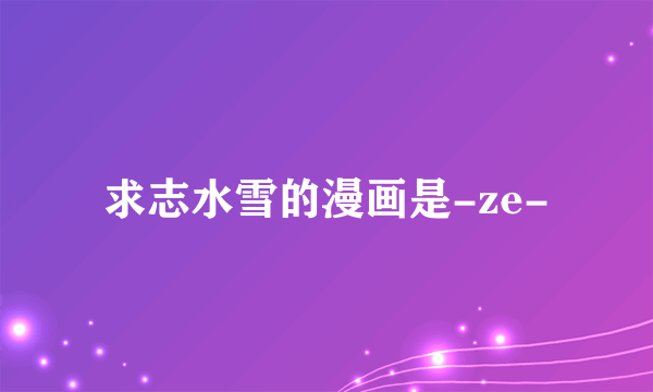 求志水雪的漫画是-ze-