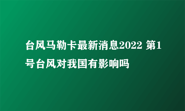 台风马勒卡最新消息2022 第1号台风对我国有影响吗