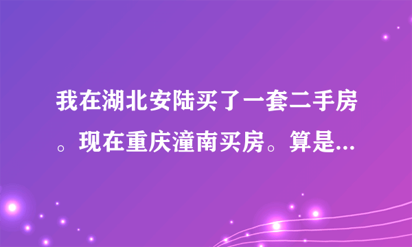 我在湖北安陆买了一套二手房。现在重庆潼南买房。算是二套住房吗？要不要交税？