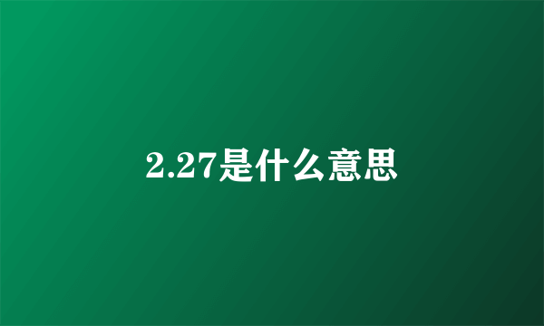 2.27是什么意思