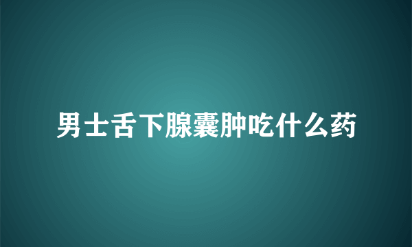 男士舌下腺囊肿吃什么药