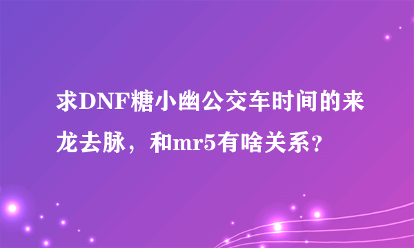求DNF糖小幽公交车时间的来龙去脉，和mr5有啥关系？