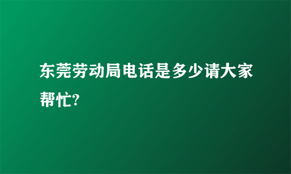 东莞劳动局电话是多少请大家帮忙?