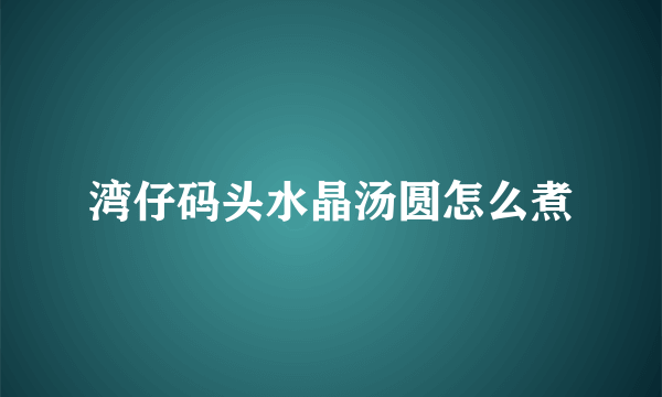 湾仔码头水晶汤圆怎么煮