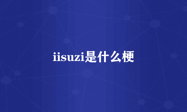 iisuzi是什么梗
