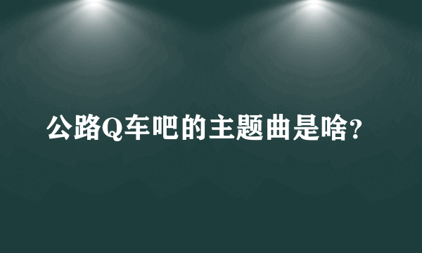 公路Q车吧的主题曲是啥？