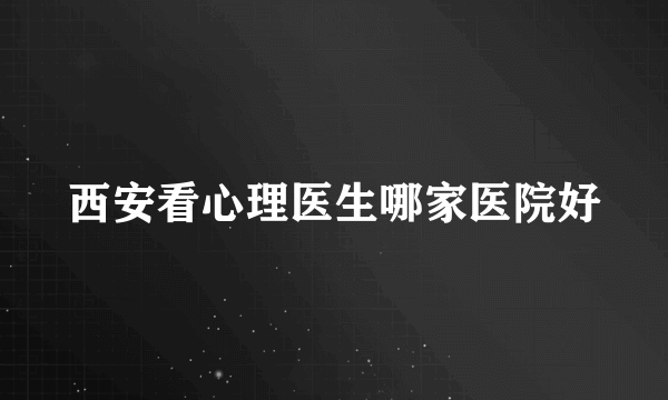 西安看心理医生哪家医院好