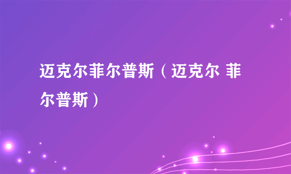 迈克尔菲尔普斯（迈克尔 菲尔普斯）