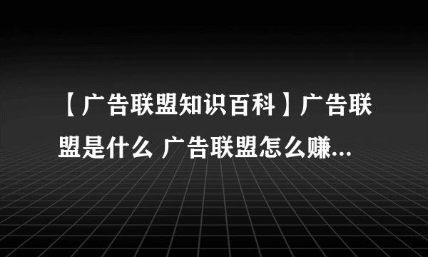 【广告联盟知识百科】广告联盟是什么 广告联盟怎么赚钱 广告联盟排行榜