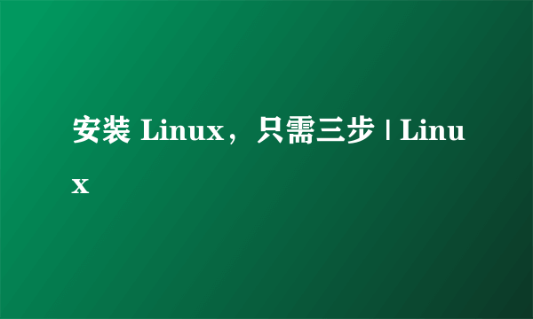 安装 Linux，只需三步 | Linux