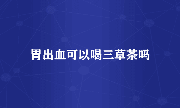 胃出血可以喝三草茶吗