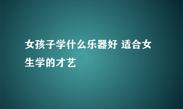 女孩子学什么乐器好 适合女生学的才艺