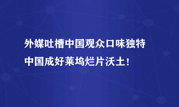 外媒吐槽中国观众口味独特 中国成好莱坞烂片沃土！