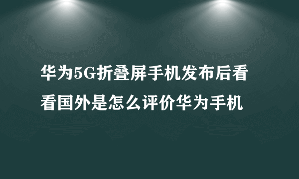 华为5G折叠屏手机发布后看看国外是怎么评价华为手机