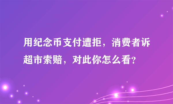 用纪念币支付遭拒，消费者诉超市索赔，对此你怎么看？