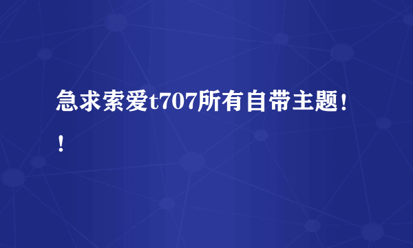 急求索爱t707所有自带主题！！