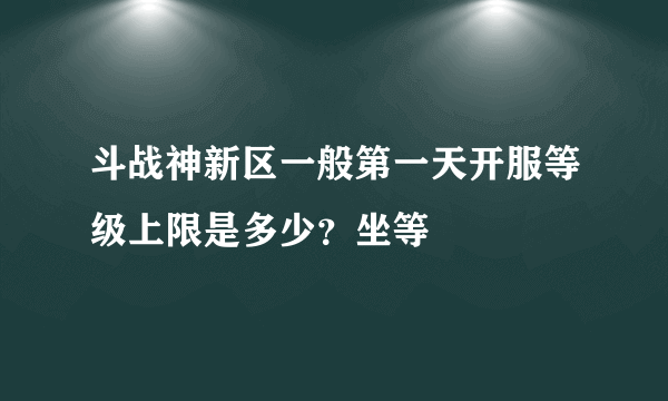 斗战神新区一般第一天开服等级上限是多少？坐等
