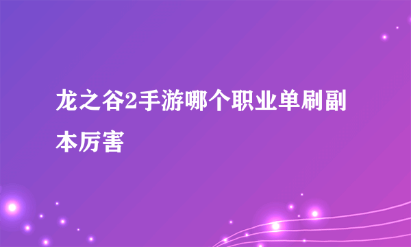 龙之谷2手游哪个职业单刷副本厉害