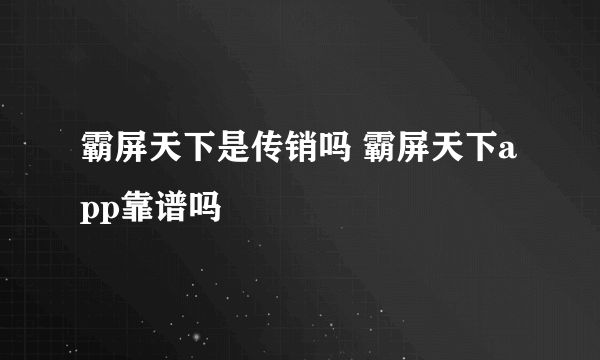 霸屏天下是传销吗 霸屏天下app靠谱吗