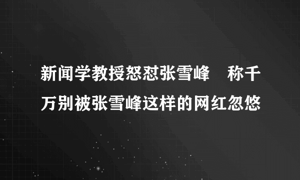 新闻学教授怒怼张雪峰 称千万别被张雪峰这样的网红忽悠