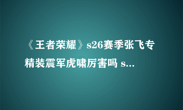 《王者荣耀》s26赛季张飞专精装震军虎啸厉害吗 s26赛季张飞专精装虎啸厉害吗
