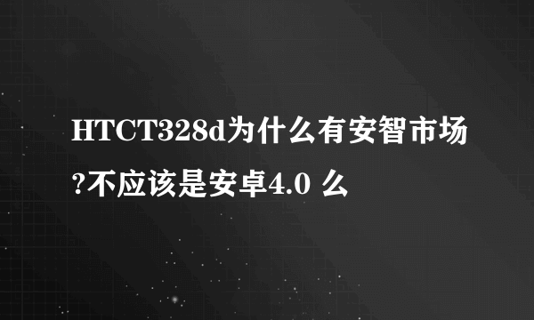 HTCT328d为什么有安智市场?不应该是安卓4.0 么