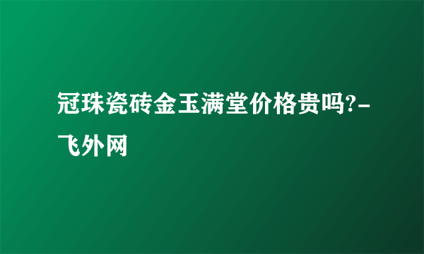 冠珠瓷砖金玉满堂价格贵吗?-飞外网