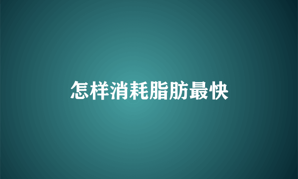 怎样消耗脂肪最快