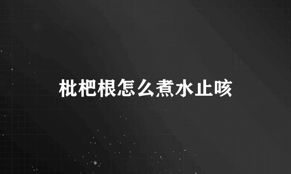 枇杷根怎么煮水止咳
