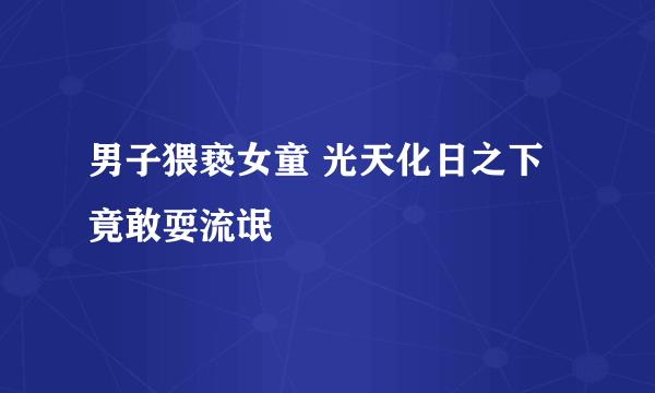 男子猥亵女童 光天化日之下竟敢耍流氓