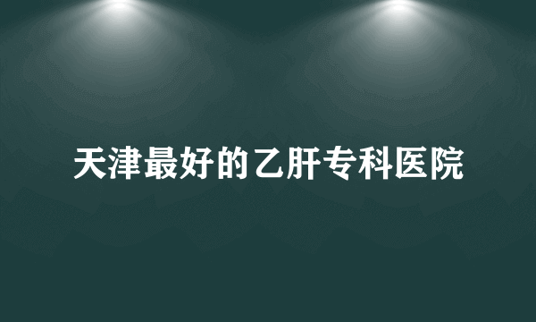 天津最好的乙肝专科医院