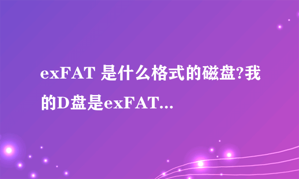 exFAT 是什么格式的磁盘?我的D盘是exFAT 格式的,好吗用?