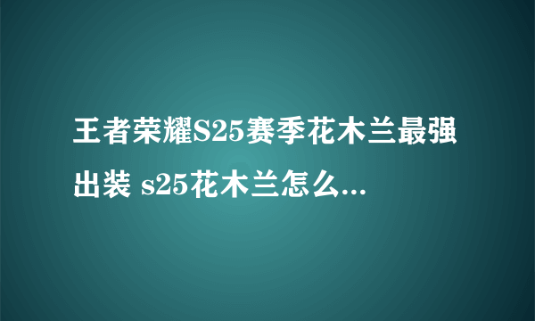 王者荣耀S25赛季花木兰最强出装 s25花木兰怎么出装最强