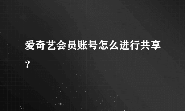 爱奇艺会员账号怎么进行共享？