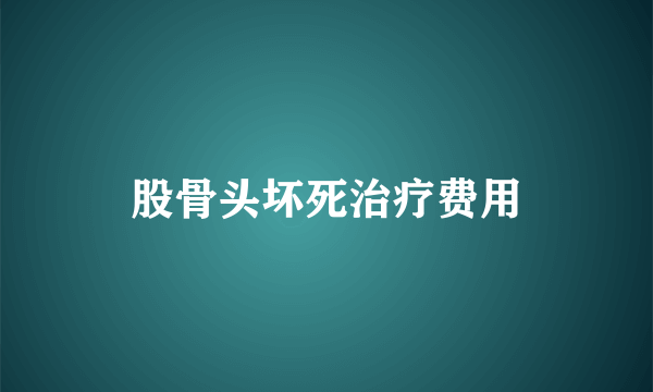 股骨头坏死治疗费用