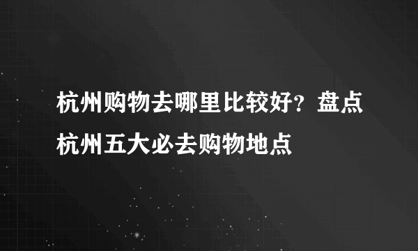 杭州购物去哪里比较好？盘点杭州五大必去购物地点