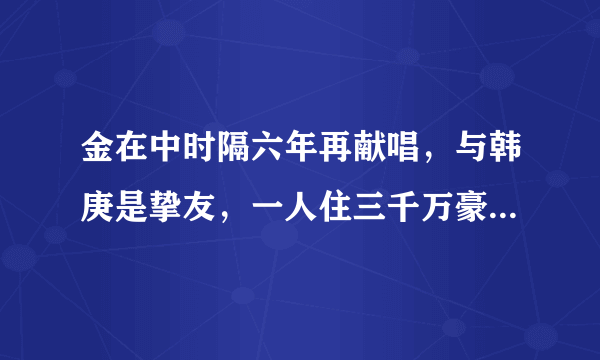 金在中时隔六年再献唱，与韩庚是挚友，一人住三千万豪宅显寂寞