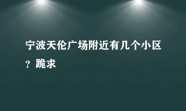 宁波天伦广场附近有几个小区？跪求