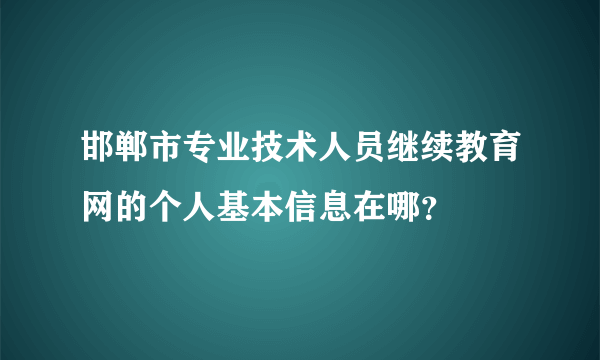 邯郸市专业技术人员继续教育网的个人基本信息在哪？