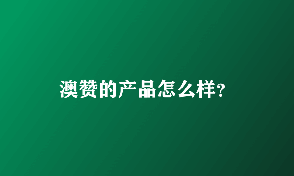 澳赞的产品怎么样？