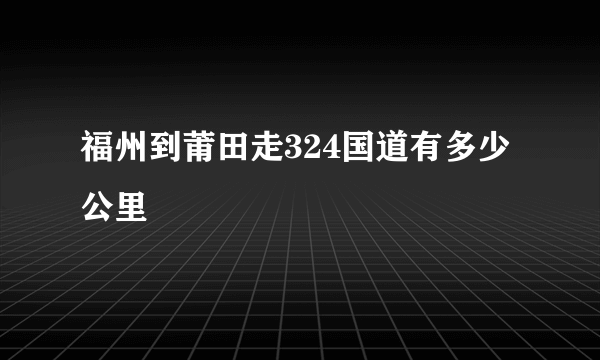 福州到莆田走324国道有多少公里
