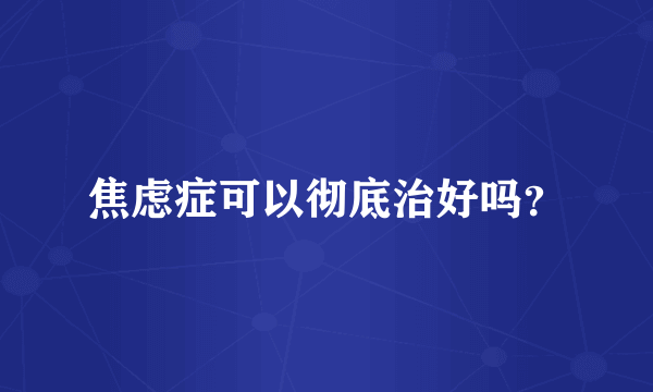 焦虑症可以彻底治好吗？
