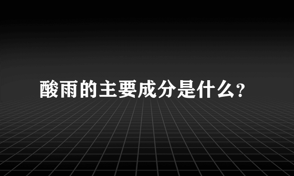 酸雨的主要成分是什么？